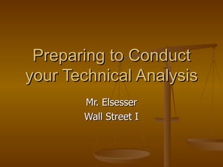 Preparing to Conduct your Technical Analysis Mr. Elsesser Wall Street I 