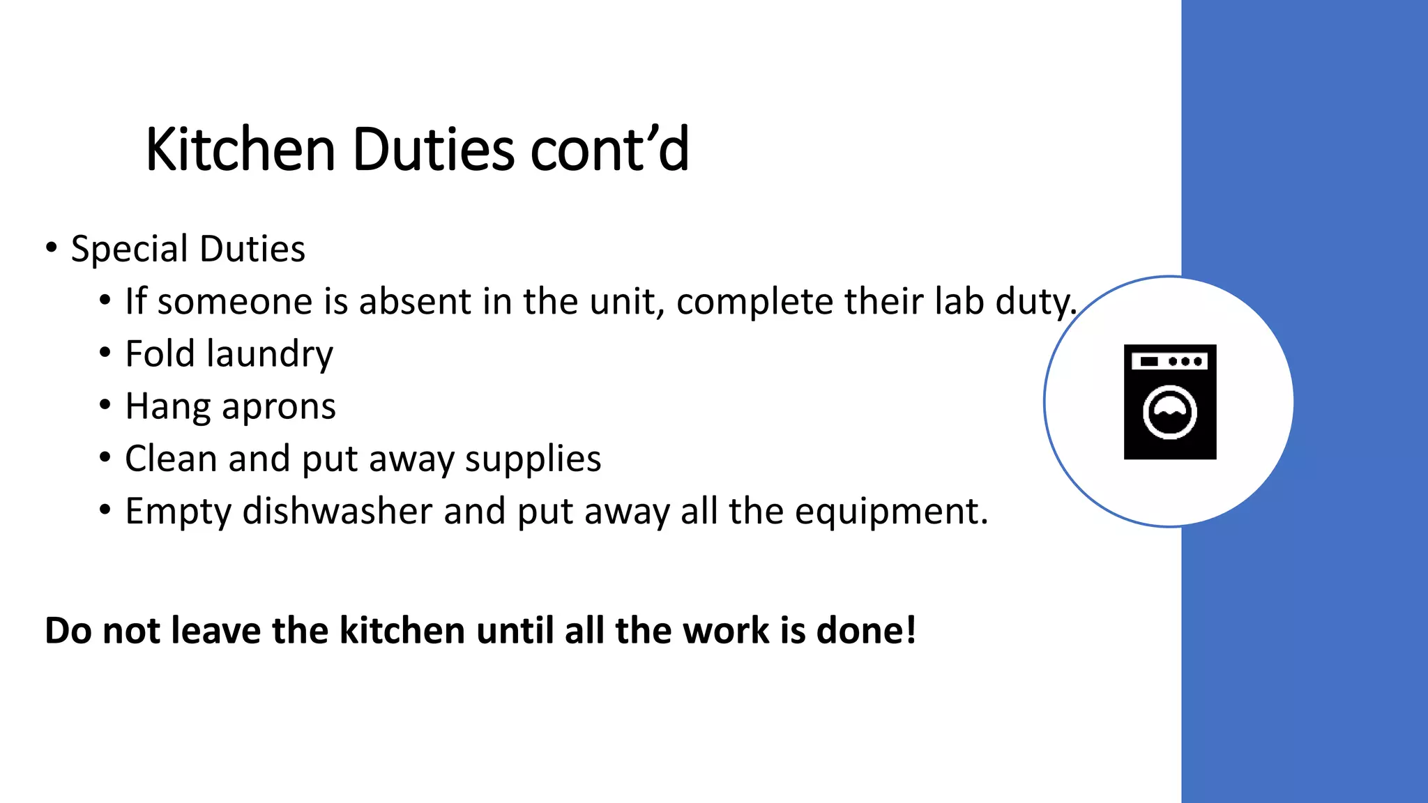 Kitchen Duties cont’d
• Special Duties
• If someone is absent in the unit, complete their lab duty.
• Fold laundry
• Hang aprons
• Clean and put away supplies
• Empty dishwasher and put away all the equipment.
Do not leave the kitchen until all the work is done!
 