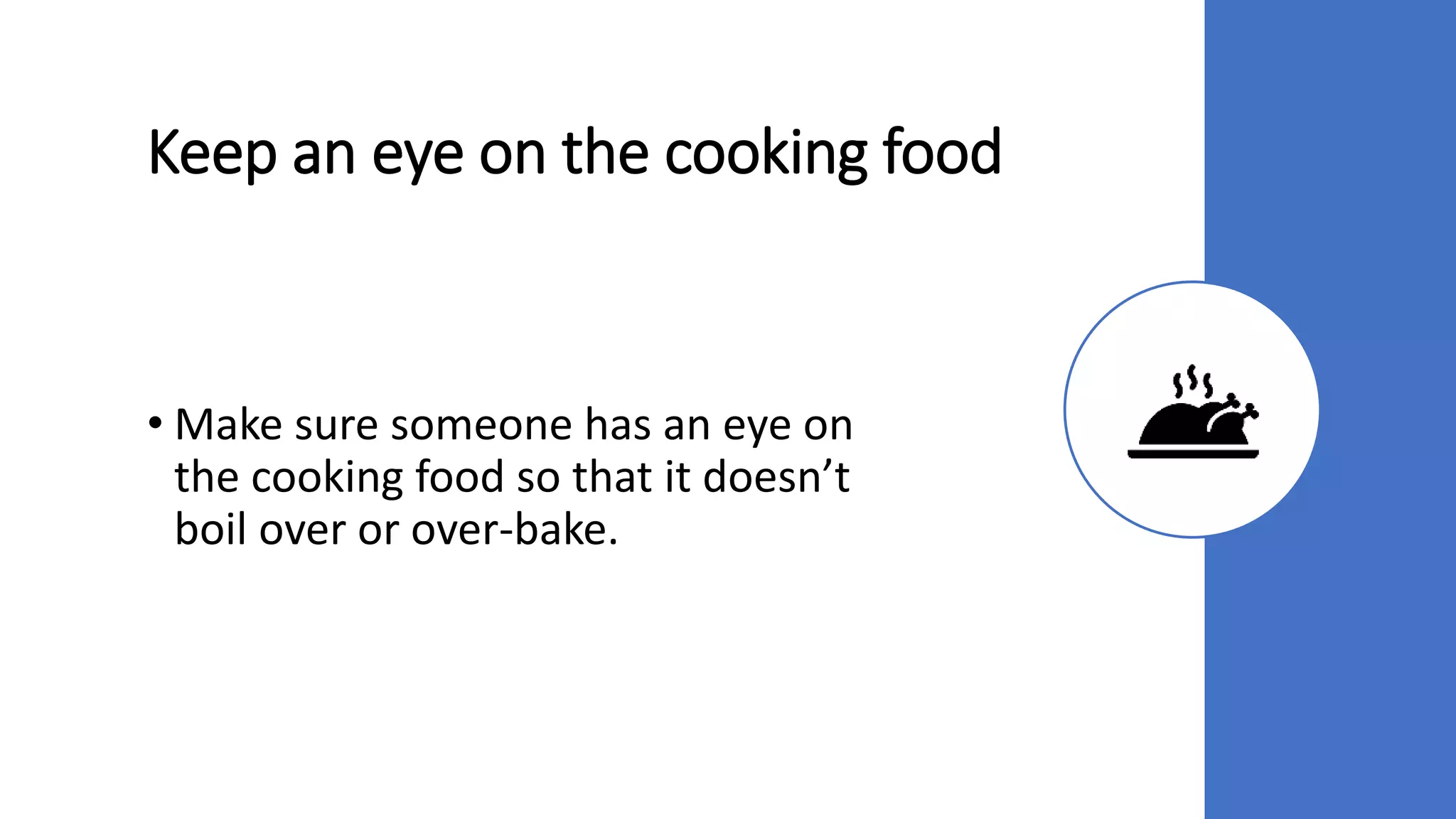 Keep an eye on the cooking food
• Make sure someone has an eye on
the cooking food so that it doesn’t
boil over or over-bake.
 