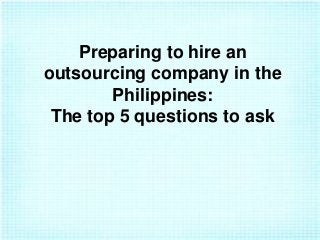 Preparing to hire an
outsourcing company in the
Philippines:
The top 5 questions to ask

 