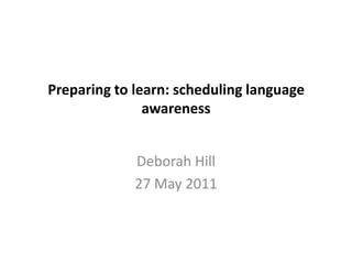 Preparing to learn: scheduling language awareness Deborah Hill 27 May 2011 
