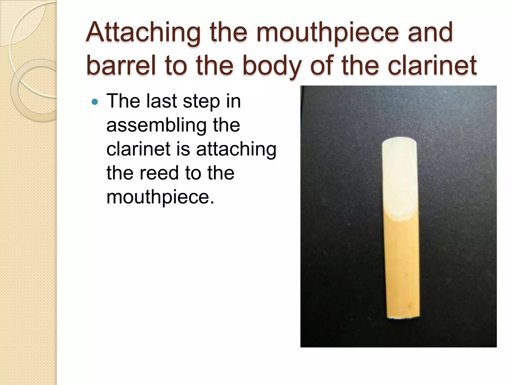 Attaching the mouthpiece and
barrel to the body of the clarinet
   The last step in
    assembling the
    clarinet is attaching
    the reed to the
    mouthpiece.
 
