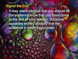 Ending your speech gracefully is an art. Your final impression will probably linger longer in the minds of your audience. The conclusion has two functions: To let the audience know you are ending the speech. To reinforce the audience's understanding of, or commitment to, the central idea. 