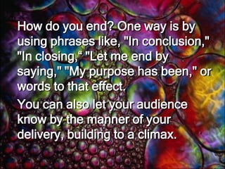Signal the EndIt may seem obvious that you should let the audience know that you have come to the end of your speech, but some speakers end so abruptly that the audience in taken by surprise.