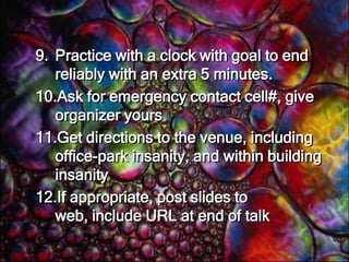 6.  Develop ten minutes of rough draft material7.  Practice the ten minutes. Do not procrastinate.8.  Revise material when it doesn’t work, then practice again from beginning. Repeat as necessary. Do a test run in front of people who will give honest feedback (Or videotape and watch).