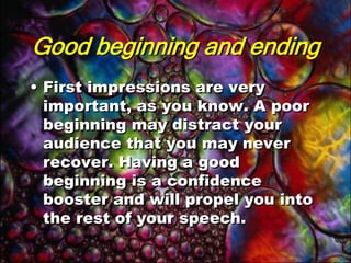 Good beginning and endingFirst impressions are very important, as you know. A poor beginning may distract your audience that you may never recover. Having a good beginning is a confidence booster and will propel you into the rest of your speech.