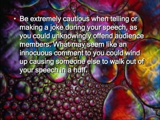 Watch Your Language and the Type of HumourMany individuals erroneously equate humour with foul language or lewd imagery; not surprisingly, public speakers who rely on such bawdiness are usually not asked to give speeches again. 