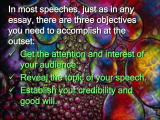 In most speeches, just as in any essay, there are three objectives you need to accomplish at the outset: Get the attention and interest of your audience. 