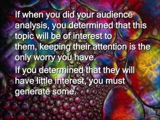 Establish your credibility and good will. Getting the Attention and Interest of Your AudienceBefore beginning your speech, wait until you have the attention of your audience. Look at them and wait until all eyes are on you.