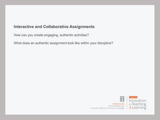 Interactive and Collaborative Assignments
How can you create engaging, authentic activities?
What does an authentic assignment look like within your discipline?
 