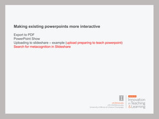 Making existing powerpoints more interactive
Export to PDF
PowerPoint Show
Uploading to slideshare – example (upload preparing to teach powerpoint)
Search for metacognition in Slideshare
 