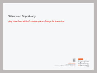 Video is an Opportunity
play video from within Compass space – Design for Interaction
 