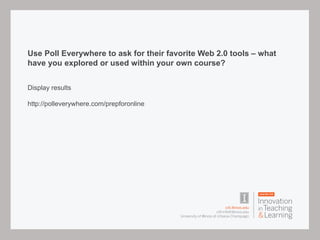 Use Poll Everywhere to ask for their favorite Web 2.0 tools – what
have you explored or used within your own course?
Display results
http://polleverywhere.com/prepforonline
 