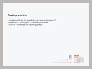 Develop a routine
How often will you participate in your online discussions?
How often do you expect students to participate?
Who will summarize the weekly postings?
 