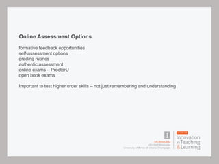 Online Assessment Options
formative feedback opportunities
self-assessment options
grading rubrics
authentic assessment
online exams – ProctorU
open book exams
Important to test higher order skills – not just remembering and understanding
 