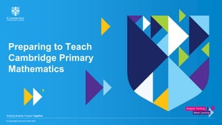 Building Brighter Futures Together
Preparing to Teach
Cambridge Primary
Mathematics
© Cambridge University Press 2021
 