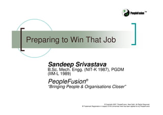 ™

Preparing to Win That Job
Sandeep Srivastava

B.Sc. Mech. Engg. (NIT-K 1987), PGDM
(IIM-L 1989)

PeopleFusion®
“Bringing People & Organisations Closer”

© Copyright 2007. PeopleFusion, New Delhi. All Rights Reserved.
® Trademark Registration in respect of the concerned mark has been applied for by PeopleFusion

 