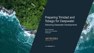 www.intecsea.com
Brian McShane
Senior Vice President
INTECSEA
Preparing Trinidad and
Tobago for Deepwater
Delivering Deepwater Developments
 