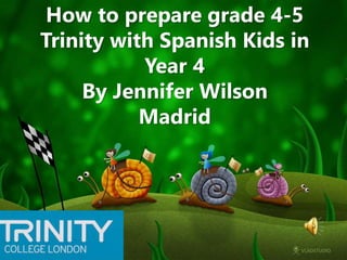 How to prepare grade 4-5
Trinity with Spanish Kids in
Year 4
By Jennifer Wilson
Madrid
 