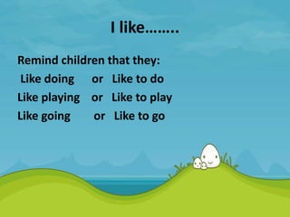 I like……..
Remind children that they:
Like doing or Like to do
Like playing or Like to play
Like going or Like to go
 