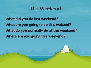 The Weekend
What did you do last weekend?
What are you going to do this wekend?
What do you normally do at the weekend?
Where are you going this weekend?
 