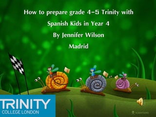 How to prepare grade 4-5 Trinity with
Spanish Kids in Year 4
By Jennifer Wilson
Madrid
 