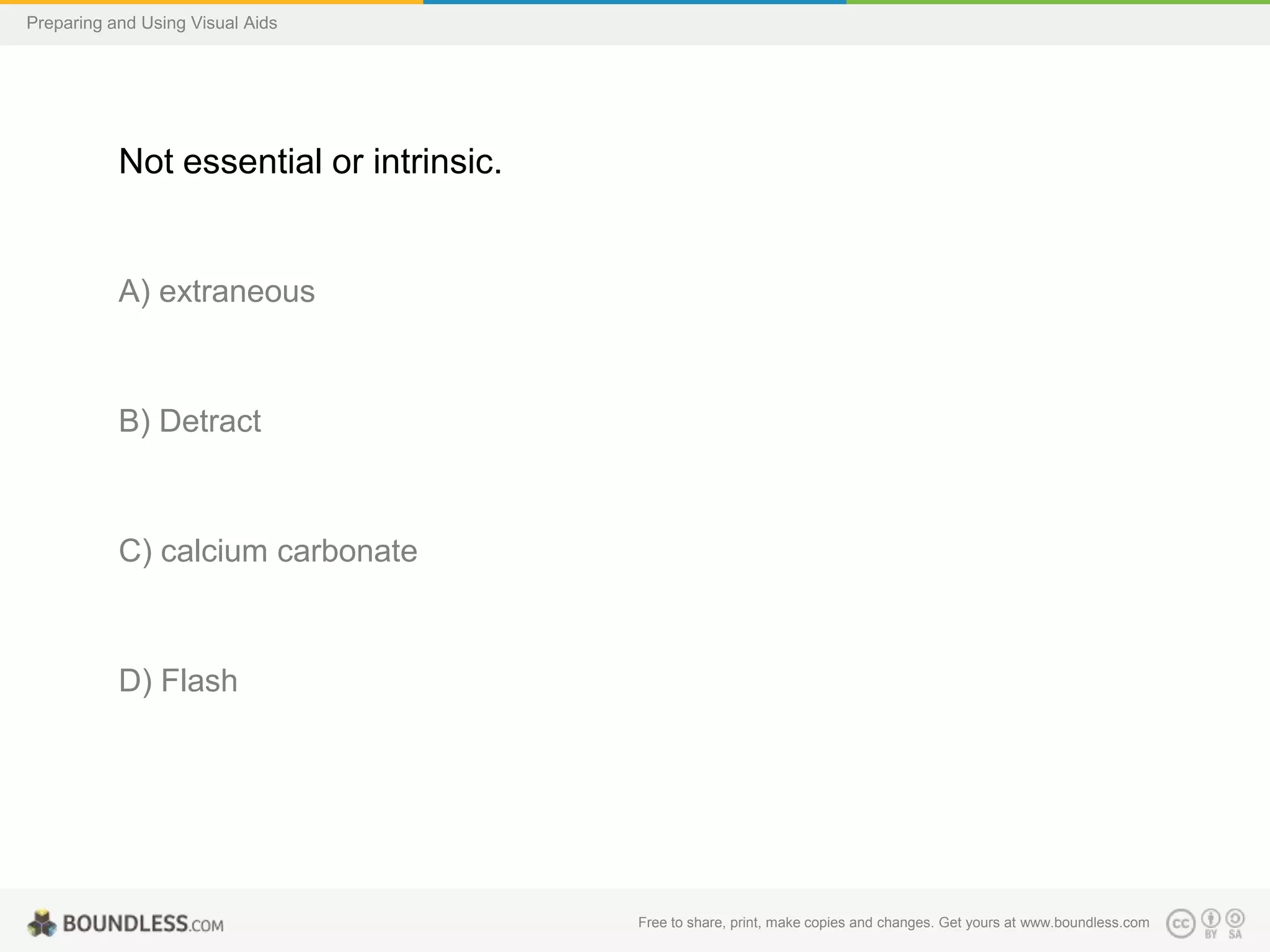 Preparing and Using Visual Aids

Not essential or intrinsic.

A) extraneous

B) Detract

C) calcium carbonate

D) Flash

Free to share, print, make copies and changes. Get yours at www.boundless.com

 