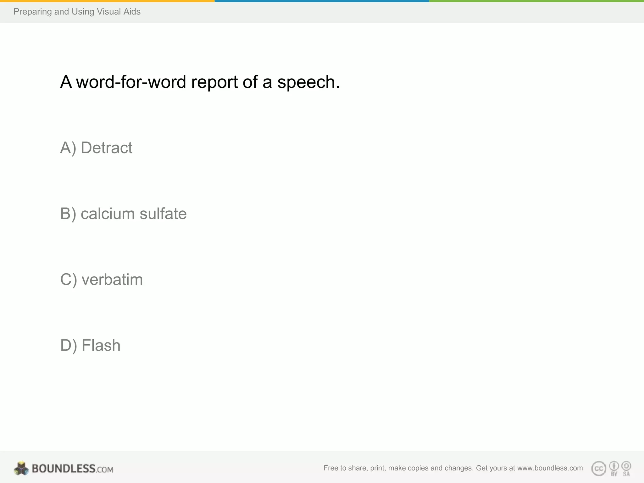 Preparing and Using Visual Aids

A word-for-word report of a speech.

A) Detract

B) calcium sulfate

C) verbatim

D) Flash

Free to share, print, make copies and changes. Get yours at www.boundless.com

 