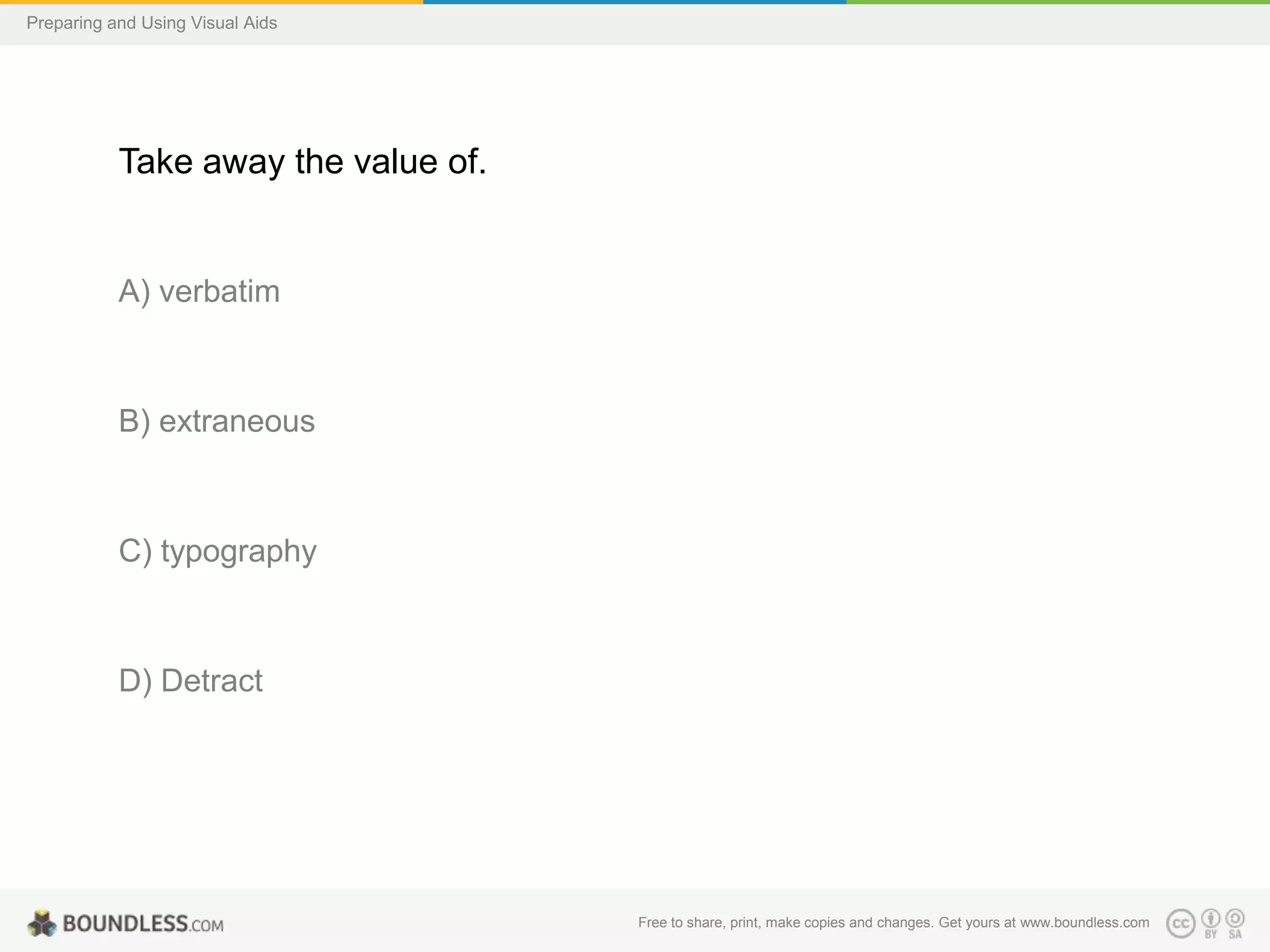 Preparing and Using Visual Aids

Take away the value of.

A) verbatim

B) extraneous

C) typography

D) Detract

Free to share, print, make copies and changes. Get yours at www.boundless.com

 