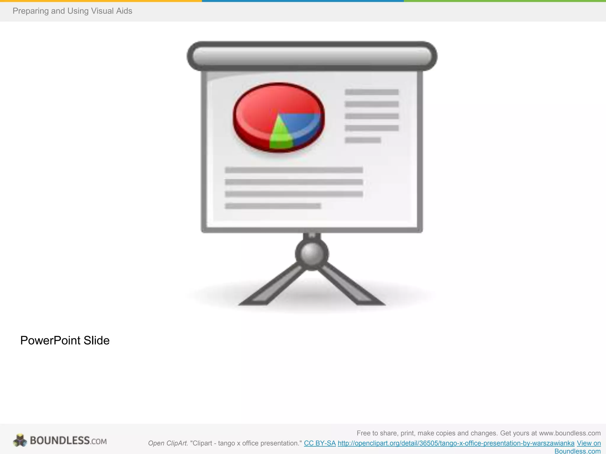 Preparing and Using Visual Aids

PowerPoint Slide

Free to share, print, make copies and changes. Get yours at www.boundless.com
Open ClipArt. "Clipart - tango x office presentation." CC BY-SA http://openclipart.org/detail/36505/tango-x-office-presentation-by-warszawianka View on
Boundless.com

 