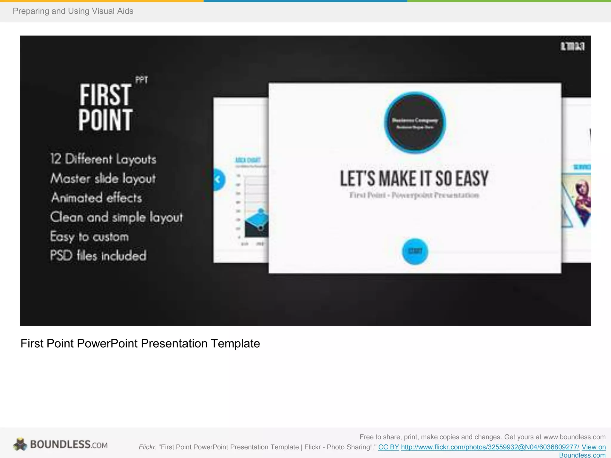 Preparing and Using Visual Aids

First Point PowerPoint Presentation Template

Free to share, print, make copies and changes. Get yours at www.boundless.com
Flickr. "First Point PowerPoint Presentation Template | Flickr - Photo Sharing!." CC BY http://www.flickr.com/photos/32559932@N04/6036809277/ View on
Boundless.com

 