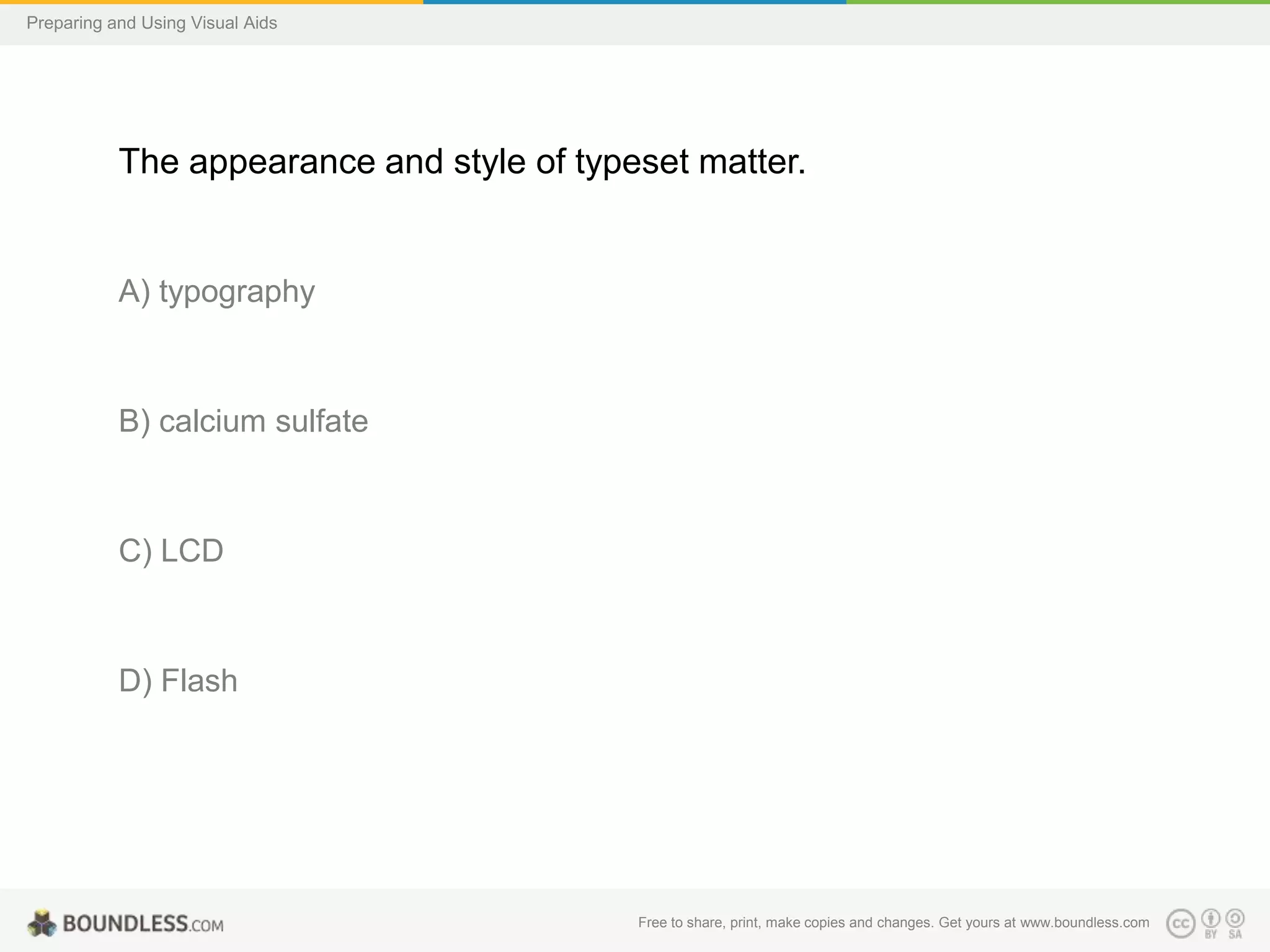 Preparing and Using Visual Aids

The appearance and style of typeset matter.

A) typography

B) calcium sulfate

C) LCD

D) Flash

Free to share, print, make copies and changes. Get yours at www.boundless.com

 