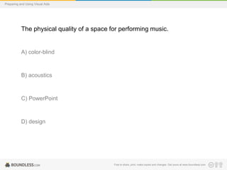 Preparing and Using Visual Aids

The physical quality of a space for performing music.

A) color-blind

B) acoustics

C) PowerPoint

D) design

Free to share, print, make copies and changes. Get yours at www.boundless.com

 