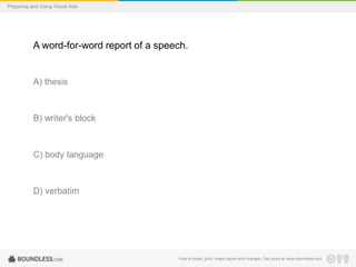 Preparing and Using Visual Aids

A word-for-word report of a speech.

A) thesis

B) writer's block

C) body language

D) verbatim

Free to share, print, make copies and changes. Get yours at www.boundless.com

 