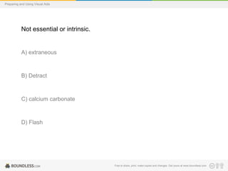Preparing and Using Visual Aids

Not essential or intrinsic.

A) extraneous

B) Detract

C) calcium carbonate

D) Flash

Free to share, print, make copies and changes. Get yours at www.boundless.com

 