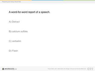 Preparing and Using Visual Aids

A word-for-word report of a speech.

A) Detract

B) calcium sulfate

C) verbatim

D) Flash

Free to share, print, make copies and changes. Get yours at www.boundless.com

 