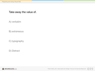 Preparing and Using Visual Aids

Take away the value of.

A) verbatim

B) extraneous

C) typography

D) Detract

Free to share, print, make copies and changes. Get yours at www.boundless.com

 