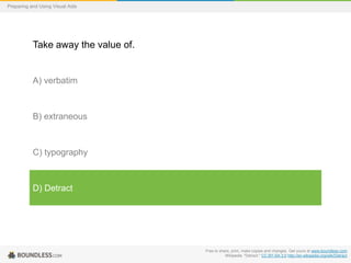 Preparing and Using Visual Aids

Take away the value of.

A) verbatim

B) extraneous

C) typography

D) Detract

Free to share, print, make copies and changes. Get yours at www.boundless.com
Wikipedia. "Detract." CC BY-SA 3.0 http://en.wikipedia.org/wiki/Detract

 
