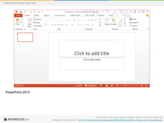 Preparing and Using Visual Aids

PowerPoint 2013

Free to share, print, make copies and changes. Get yours at www.boundless.com
Wikimedia. "PowerPoint 2013." CC BY-SA http://commons.wikimedia.org/wiki/File%253APowerPoint_2013.png View on Boundless.com

 