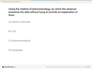 Preparing and Using Visual Aids

Using the method of phenomenology, by which the observer
examines the data without trying to provide an explanation of
them.
A) calcium carbonate

B) LCD

C) phenomenological

D) typography

Free to share, print, make copies and changes. Get yours at www.boundless.com

 