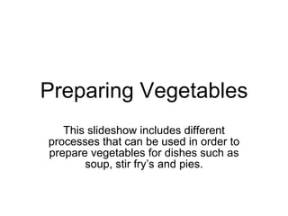 Preparing Vegetables This slideshow includes different processes that can be used in order to prepare vegetables for dishes such as soup, stir fry’s and pies. 