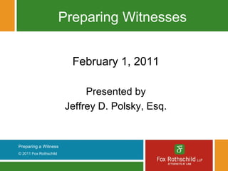 Preparing Witnesses


                          February 1, 2011

                             Presented by
                        Jeffrey D. Polsky, Esq.


Preparing a Witness
© 2011 Fox Rothschild
 