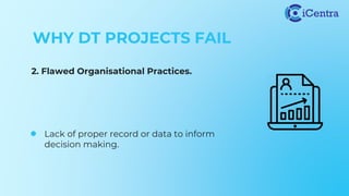 WHY DT PROJECTS FAIL
2. Flawed Organisational Practices.
● Lack of proper record or data to inform
decision making.
 