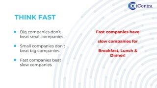 THINK FAST
● Big companies don’t
beat small companies
● Small companies don’t
beat big companies
● Fast companies beat
slow companies
Fast companies have
slow companies for
Breakfast, Lunch &
Dinner!
 
