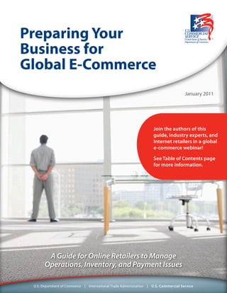 Preparing Your
Business for
Global E-Commerce
A Guide for Online Retailers to Manage
Operations, Inventory, and Payment Issues
January 2011
Join the authors of this
guide, industry experts, and
Internet retailers in a global
e-commerce webinar!
See Table of Contents page
for more information.
 