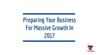 Preparing Your Business
For Massive Growth In
2017
 