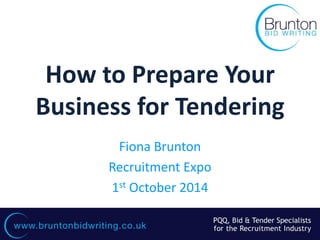 www.bruntonbidwriting.co.uk 
How to Prepare Your Business for Tendering 
Fiona Brunton 
Recruitment Expo 
1st October 2014  