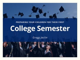 PREPARING YOUR CHILDREN FOR THEIR FIRST
College Semester
Gregg Jaclin
 