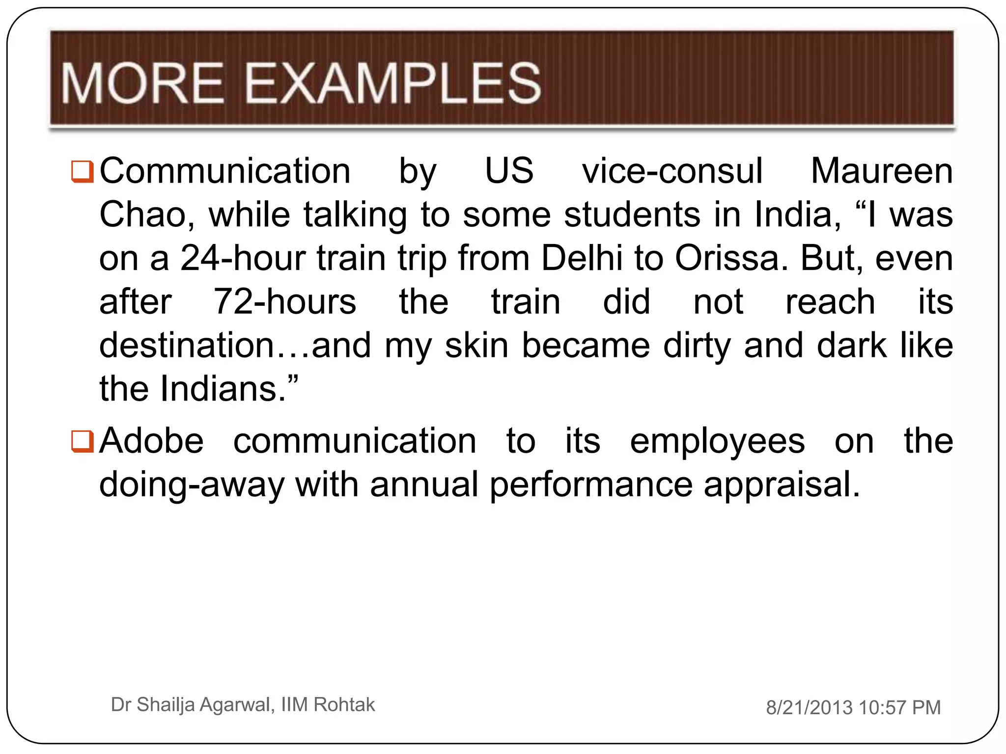 8/21/2013 10:57 PMDr Shailja Agarwal, IIM Rohtak
Communication by US vice-consul Maureen
Chao, while talking to some students in India, “I was
on a 24-hour train trip from Delhi to Orissa. But, even
after 72-hours the train did not reach its
destination…and my skin became dirty and dark like
the Indians.”
Adobe communication to its employees on the
doing-away with annual performance appraisal.
 