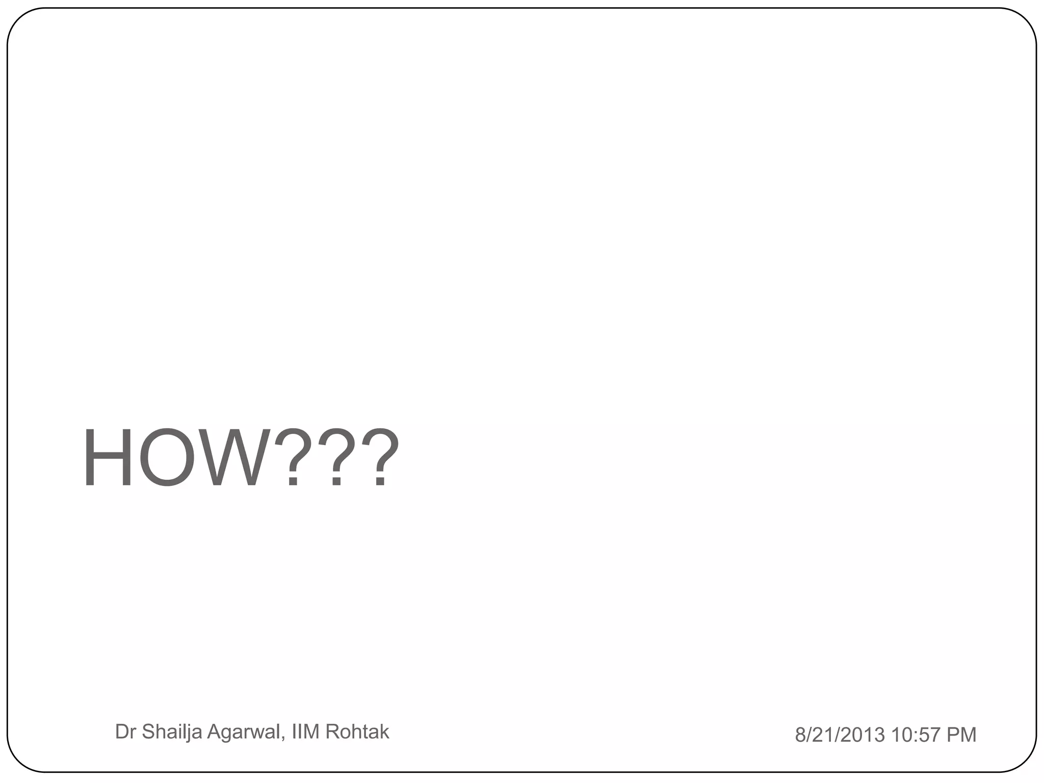 HOW???
8/21/2013 10:57 PMDr Shailja Agarwal, IIM Rohtak
 